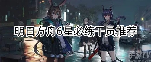 明日方舟6星必练干员推荐攻略一览